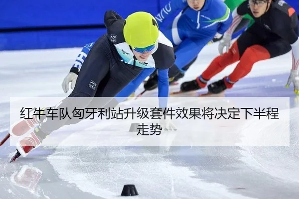 红牛车队匈牙利站升级套件效果将决定下半程走势